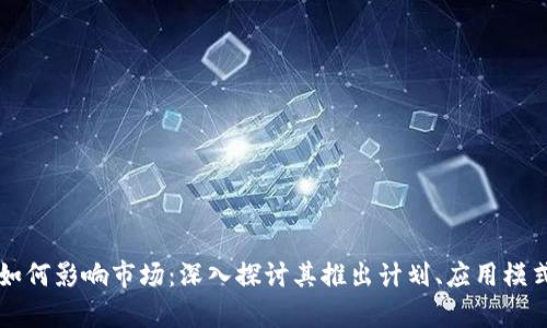 区块链技术如何影响市场：深入探讨其推出计划、应用模式与未来前景