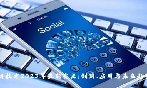 区块链技术2023年最新亮点：创新、应用与未来趋势分析