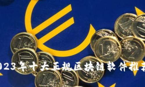 全面解析：2023年十大正规区块链软件推荐及应用场景