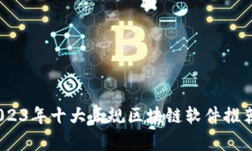 全面解析：2023年十大正规区块链软件推荐及应用场景