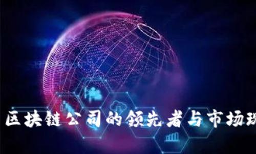 2023年中国区块链公司的领先者与市场现状全面分析