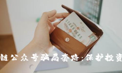 深入揭示区块链公众号骗局套路：保护投资者权益的指南