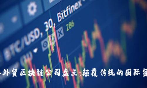 : 2023年外贸区块链公司盘点：颠覆传统的国际贸易新力量