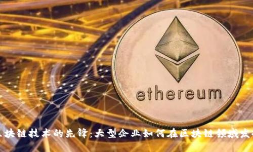 探索区块链技术的先锋：大型企业如何在区块链领域发挥作用