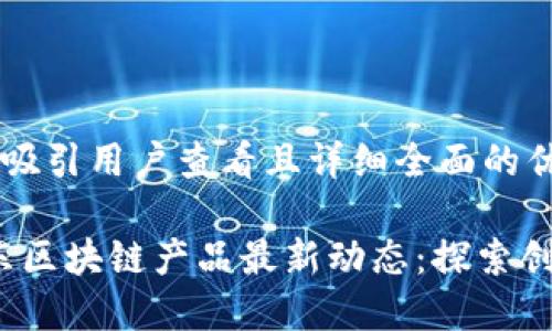 思考一个吸引用户查看且详细全面的优秀

2023山东区块链产品最新动态：探索创新与发展