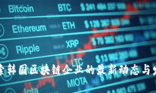 深入探索韩国区块链企业的最新动态与发展前景