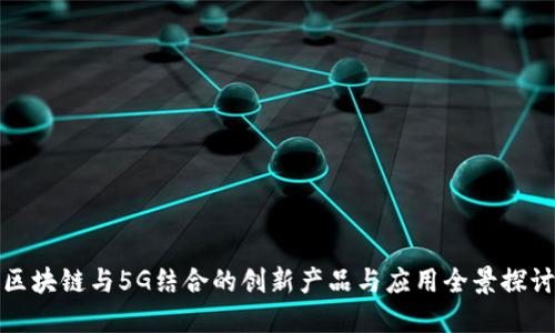区块链与5G结合的创新产品与应用全景探讨
