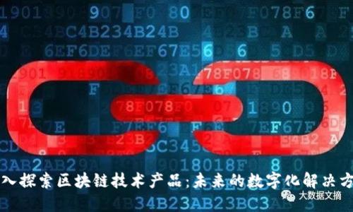 深入探索区块链技术产品：未来的数字化解决方案