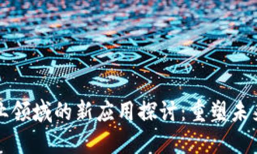 区块链在工业领域的新应用探讨：重塑未来的创新之路